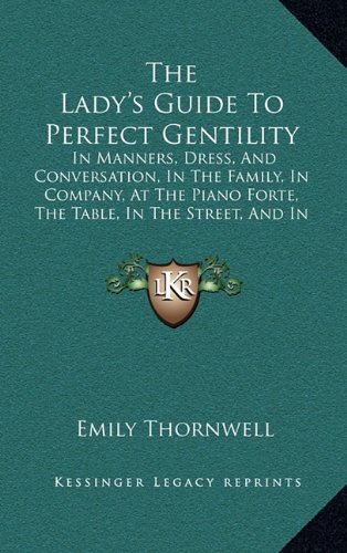 The Lady's Guide To Perfect Gentility: In Manners, Dress, And Conversation, In The Family, In Company, At The Piano Forte, The Table, In The Street, And In Gentlemen's Society (1856)