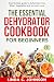 The Essential Dehydrator Cookbook for Beginners: Step by Step Guide to Dehydrating Fruit, Meat, Vegetables and So Much More (Preppers Canning and Preserving For Beginners Book)