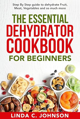 The Essential Dehydrator Cookbook for Beginners: Step by Step Guide to Dehydrating Fruit, Meat, Vegetables and So Much More (Preppers Canning and Preserving For Beginners Book)