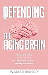 DEFENDING THE AGING BRAIN: Fight Cognitive Decline, Age Gracefully Using These 5 Simple Steps, and Acquire A Healthy, Powerful Mind