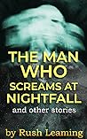 The Man Who Screams At Nightfall...and other stories by Rush Leaming