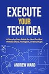 Execute Your Tech Idea: A Step by Step Guide for Non-techies, Professionals, Managers, and Startups (How To Find, Implement, and Launch your Technology Idea) Execute Your Tech Idea: A Step by Step Guide for Non-techies, Professionals, Managers, and Startups (How To Find, Implement, and Launch your Technology Idea)