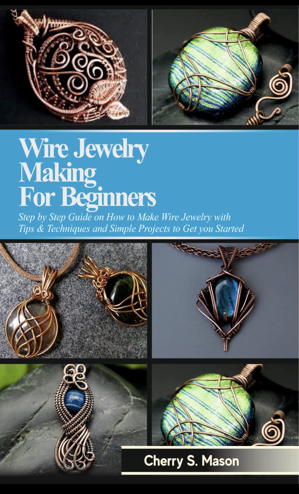 WIRE JEWELRY MAKING FOR BEGINNERS: Step by Step Guide with Tips & Techniques on How to Make Wire Jewelry and Simple Projects to Get Started (Kindle Edition)