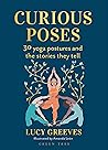 Curious Poses: 30 Yoga Postures and the Stories They Tell Curious Poses: 30 Yoga Postures and the Stories They Tell