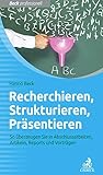 Recherchieren, Strukturieren, Präsentieren: So Überzeugen Sie in Abschlussarbeiten, Artikeln, Reports Und Vorträgen