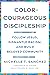 Color-Courageous Discipleship: Follow Jesus, Dismantle Racism, and Build Beloved Community