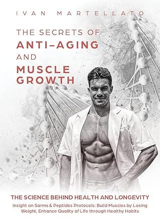 THE SECRETS OF ANTI-AGING & MUSCLE GROWTH: The Science behind Health and Longevity. Insight on SarmS & Peptide Protocols: Build Muscles by Losing Weight, ... Quality of Life through Healthy Habits