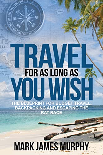 Travel For As Long As You Wish: The Blueprint For Budget Travel, Backpacking And Escaping The Rat Race