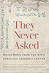 They Never Asked: Senryu Poetry from the WWII Portland Assembly Center They Never Asked: Senryu Poetry from the WWII Portland Assembly Center