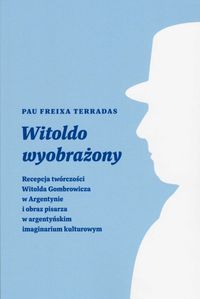 Witoldo wyobrażony Recepcja twórczości Witolda Gombrowicza w Argentynie i obraz pisarza w argentyńskim imaginarium kultowym