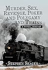 Murder, Sex, Revenge, Poker, and Polygamy ... and Trains: A Novel ... Sort Of Murder, Sex, Revenge, Poker, and Polygamy ... and Trains: A Novel ... Sort Of