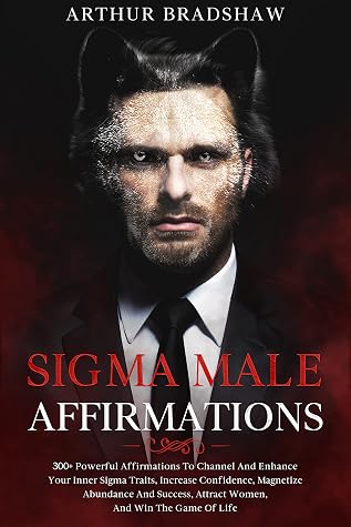 Sigma Male Affirmations: 300+ Powerful Affirmations To Channel And Enhance Your Inner Sigma Traits, Increase Confidence, Magnetize Abundance And Success, Attract Women, And Win The Game Of Life