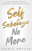 Self Sabotage No More : Stop Repeating the Past and Start Creating Your Future 