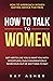 How to Talk to Women: Get Her to Like You & Want You With Effortless, Fun Conversation & Never Run Out of Anything to Say! How to Approach Women ... (Female Psychology: What Women Really Want)