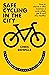 Safe Cycling in the City: How to choose a bike, maintain it, cycle safely, get fit and stay healthy
