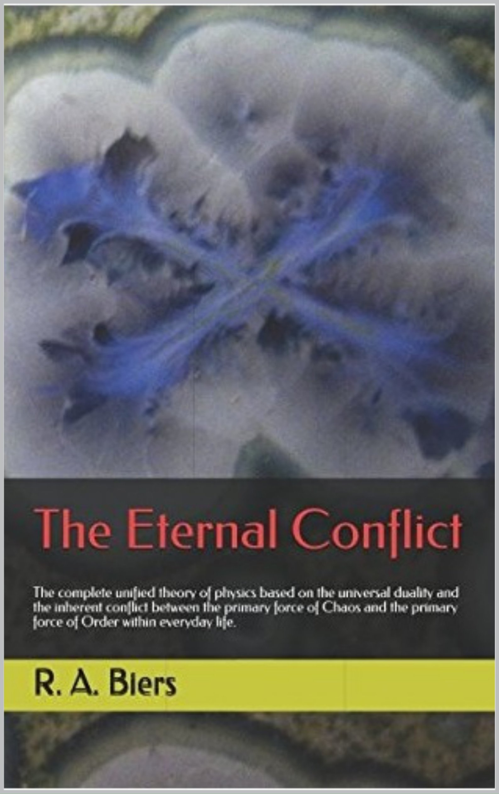 The Eternal Conflict: The complete unified theory of physics based on the universal duality and the inherent conflict between the primary force of Chaos ... the primary force of Order in everyday life (Kindle Edition)