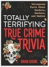 Totally Terrifying True Crime Trivia: Outrageous Facts About Murders, Maniacs, and Mayhem