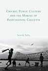 Cricket, Public Culture and Postcolonial Society in India by Souvik Naha