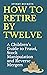 How to Retire by Twelve: A ...