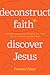Deconstruct Faith, Discover Jesus: How Questioning Your Religion Can Lead You to a Healthy and Holy God