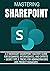 MASTERING SHAREPOINT: A-Z Microsoft SharePoint Mastery Guide for Beginners, Intermediates, and Experts + Secret Tips & Tricks for Administrators and Project managers