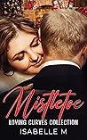 Mistletoe: A Steamy, Plus Size, Friends to Lovers Christmas Romance (Loving Curves Collection Book 8)
