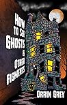 How to See Ghosts & Other Figments by Orrin Grey