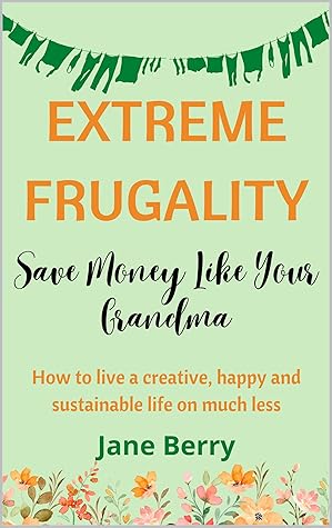 Extreme Frugality: Save Money Like Your Grandma: How to live a creative, happy and sustainable life on much less