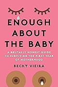 Enough About the Baby: A Brutally Honest Guide to Surviving the First Year of Motherhood 