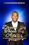 Dream Big. Think Big. Act Big.: 12 Proven Principles to Achieving Your Dreams