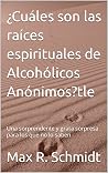 ¿Cuáles son las raíces espirituales de Alcohólicos Anónimos?: Una sorprendente y grata sorpresa para los que no lo saben (Trastorno por consumo de alcohol) (Spanish Edition)