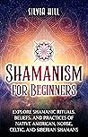 Shamanism for Beginners: Explore Shamanic Rituals, Beliefs, and Practices of Native American, Norse, Celtic, and Siberian Shamans (Spiritual Practices)