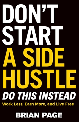 Don't Start a Side Hustle!: Work Less, Earn More, and Live Free