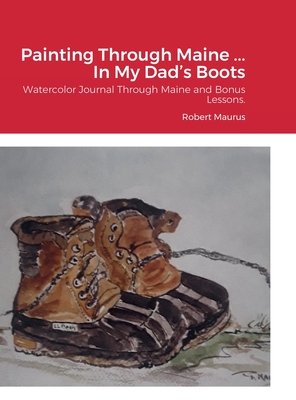 Painting Through Maine ... In My Dad's Boots: Watercolor Journal, Guide that includes Inspirational References for paintings, and bonus Watercolor Lessons.