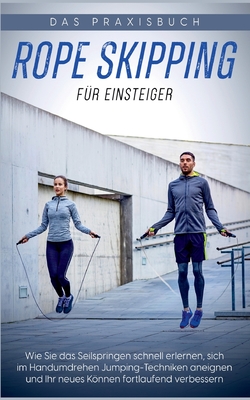 Rope Skipping für Einsteiger - Das Praxisbuch: Wie Sie das Seilspringen schnell erlernen, sich im Handumdrehen Jumping-Techniken aneignen und Ihr neues Können fortlaufend verbessern (German Edition)