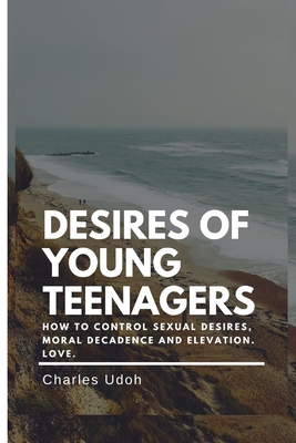 DESIRES OF YOUNG TEENAGERS: How To Control Sexual Desires, Moral Decadence And Elevation. Love.