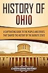 History of Ohio: A Captivating Guide to the People and Events That Shaped the History of the Buckeye State (U.S. States)