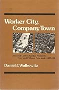 Worker City, Company Town: Iron and Cotton-Worker Protest in Troy and Cohoes, New York, 1855-84