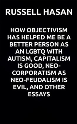 How Objectivism Has Helped Me Be a Better Person as an LGBTQ with Autism, Capitalism is Good, Neo-Corporatism as Neo-Feudalism is Evil, and Other Essays