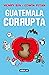 Guatemala corrupta (Spanish Edition)
