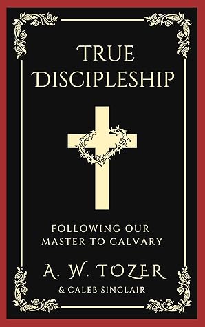 True Discipleship: Embracing the Call to Follow Jesus to Calvary with Faith, Sacrifice, and Devotion (Grapevine Edition) (The Essential A. W. Tozer: Teachings on Christian Life Book 3)