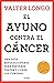 El ayuno contra el cáncer: Una guía novedosa para prevenir y tratar los tumores (Spanish Edition)