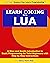 Learn Coding with Lua 2023: A Slow and Gentle Introduction to Basic Programming for Non-Programmers (Real Programming Lessons for Smart Learners - Complete ... to More Experienced Programmers Book 1)
