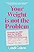 Your Weight Is Not the Problem: A simple, no-diet plan for healthy habits that stick