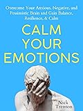 Calm Your Emotions: Overcome Your Anxious, Negative, and Pessimistic Brain and Find Balance, Resilience, & Calm