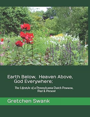 Earth Below, Heaven Above, God Everywhere;: The Lifestyle of a Pennsylvania Dutch Powwow, Past & Present