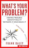 What's Your Problem?: Having Trouble Identifying it? Reframe it and Solve it. (SELF-KNOWLEDGE)