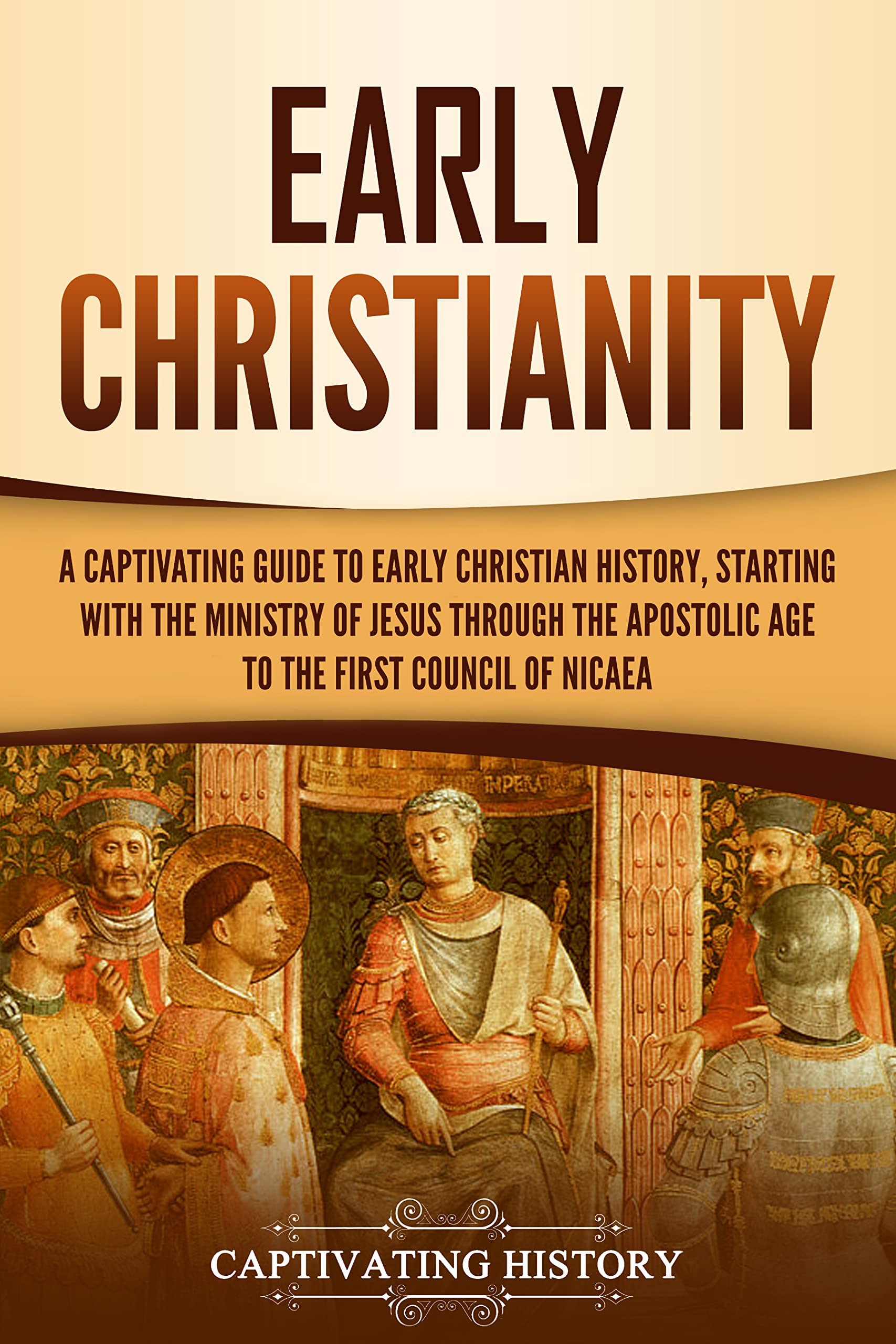 Early Christianity: A Captivating Guide to Early Christian History, Starting with the Ministry of Jesus through the Apostolic Age to the First Council of Nicaea (Exploring Christianity)