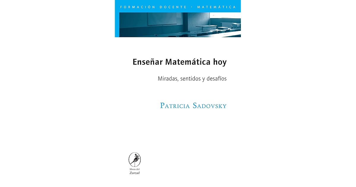 Enseñar Matemática hoy Miradas, sentidos y desafíos by Patricia Sadovsky Enseñar Matemática hoy Miradas, sentidos y desafíos by Patricia Sadovsky
