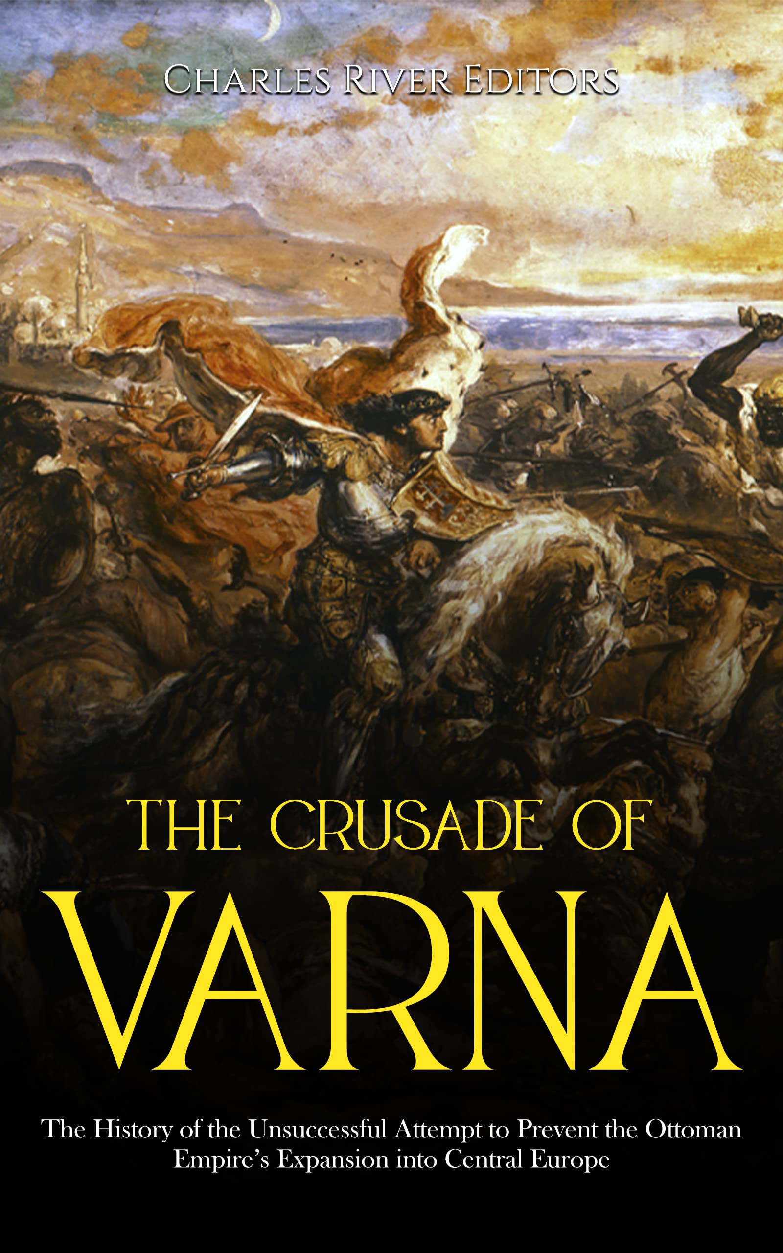 The Crusade of Varna: The History of the Unsuccessful Attempt to Prevent the Ottoman Empire’s Expansion into Central Europe (Kindle Edition)